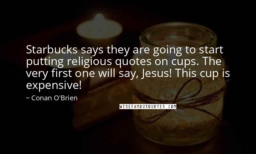 Conan O'Brien Quotes: Starbucks says they are going to start putting religious quotes on cups. The very first one will say, Jesus! This cup is expensive!