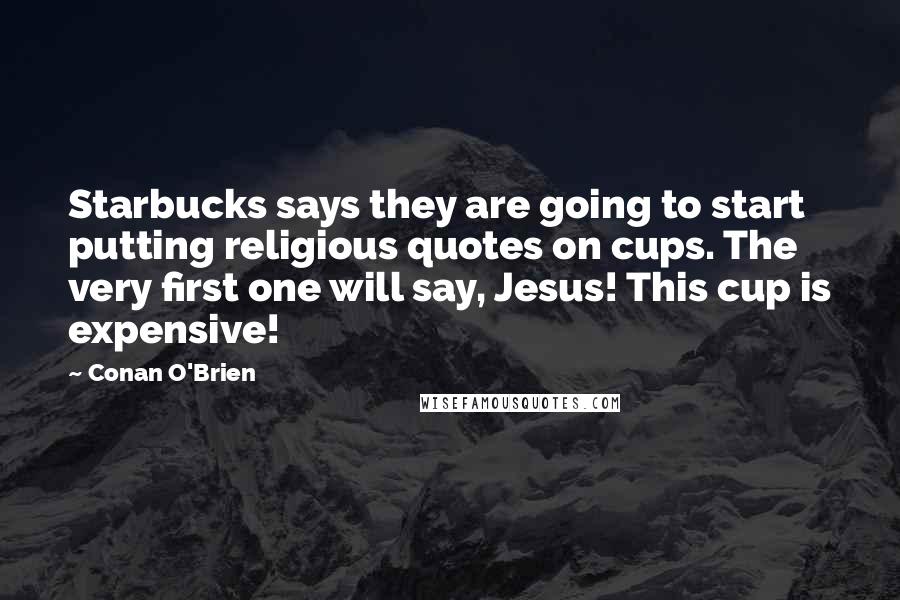 Conan O'Brien Quotes: Starbucks says they are going to start putting religious quotes on cups. The very first one will say, Jesus! This cup is expensive!