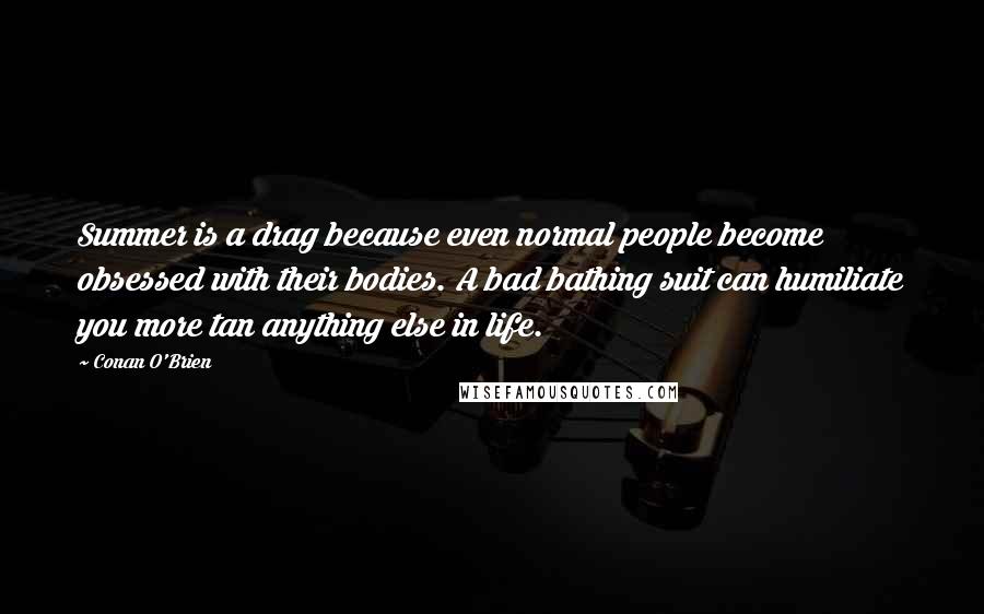 Conan O'Brien Quotes: Summer is a drag because even normal people become obsessed with their bodies. A bad bathing suit can humiliate you more tan anything else in life.