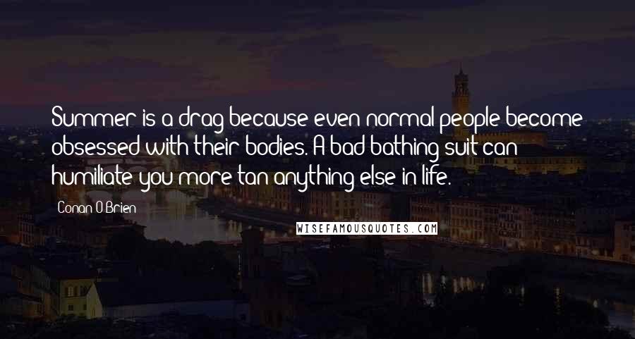 Conan O'Brien Quotes: Summer is a drag because even normal people become obsessed with their bodies. A bad bathing suit can humiliate you more tan anything else in life.