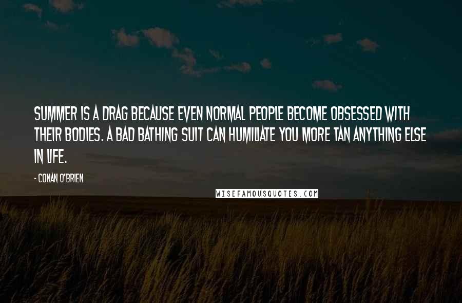 Conan O'Brien Quotes: Summer is a drag because even normal people become obsessed with their bodies. A bad bathing suit can humiliate you more tan anything else in life.