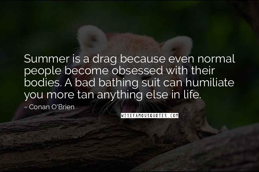Conan O'Brien Quotes: Summer is a drag because even normal people become obsessed with their bodies. A bad bathing suit can humiliate you more tan anything else in life.