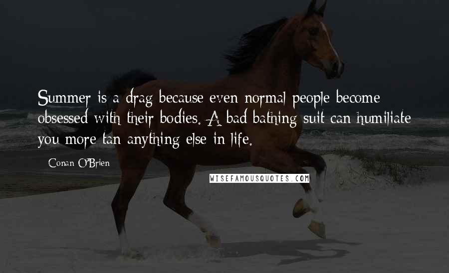 Conan O'Brien Quotes: Summer is a drag because even normal people become obsessed with their bodies. A bad bathing suit can humiliate you more tan anything else in life.