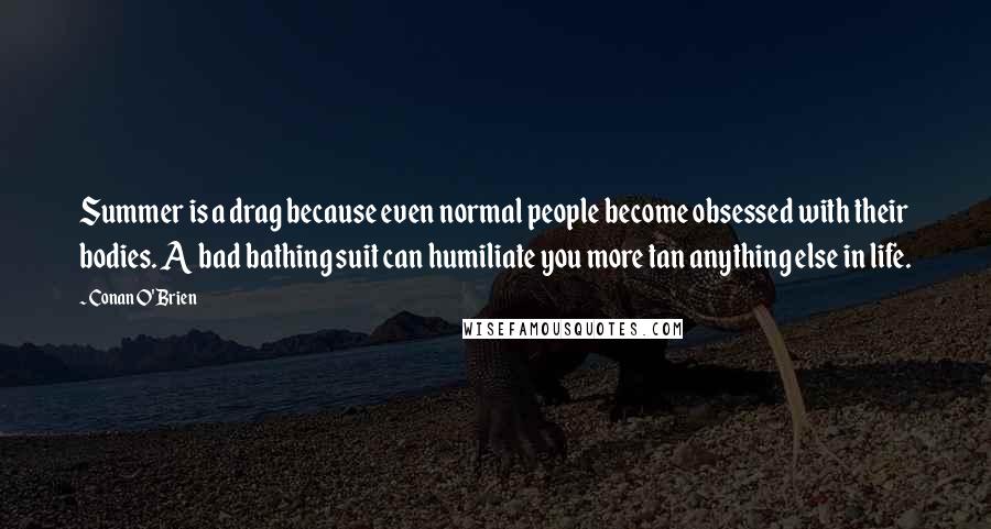 Conan O'Brien Quotes: Summer is a drag because even normal people become obsessed with their bodies. A bad bathing suit can humiliate you more tan anything else in life.