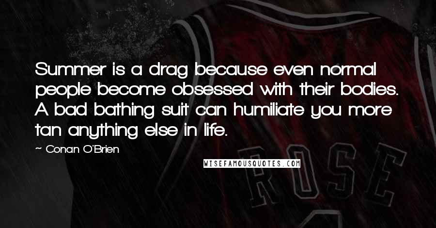 Conan O'Brien Quotes: Summer is a drag because even normal people become obsessed with their bodies. A bad bathing suit can humiliate you more tan anything else in life.