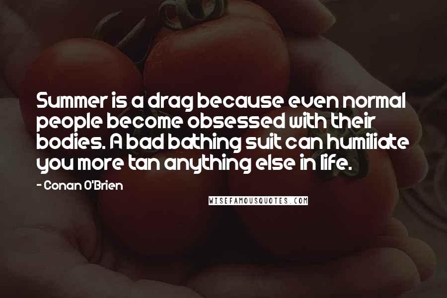 Conan O'Brien Quotes: Summer is a drag because even normal people become obsessed with their bodies. A bad bathing suit can humiliate you more tan anything else in life.