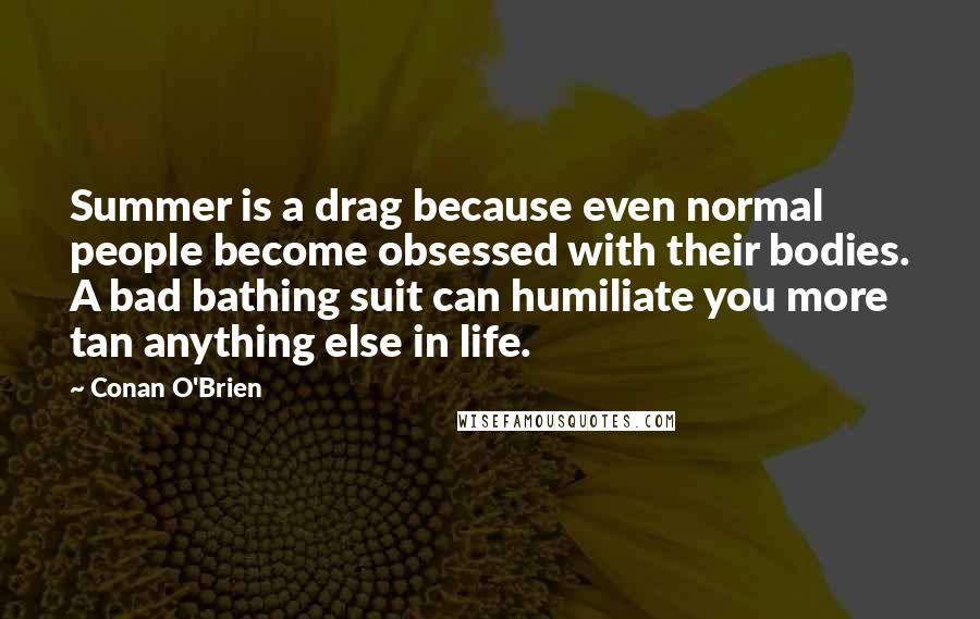 Conan O'Brien Quotes: Summer is a drag because even normal people become obsessed with their bodies. A bad bathing suit can humiliate you more tan anything else in life.