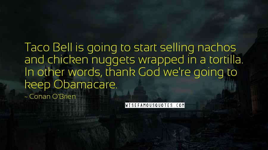 Conan O'Brien Quotes: Taco Bell is going to start selling nachos and chicken nuggets wrapped in a tortilla. In other words, thank God we're going to keep Obamacare.