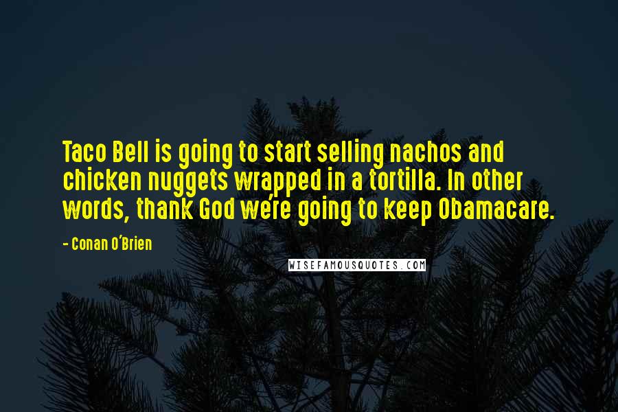 Conan O'Brien Quotes: Taco Bell is going to start selling nachos and chicken nuggets wrapped in a tortilla. In other words, thank God we're going to keep Obamacare.