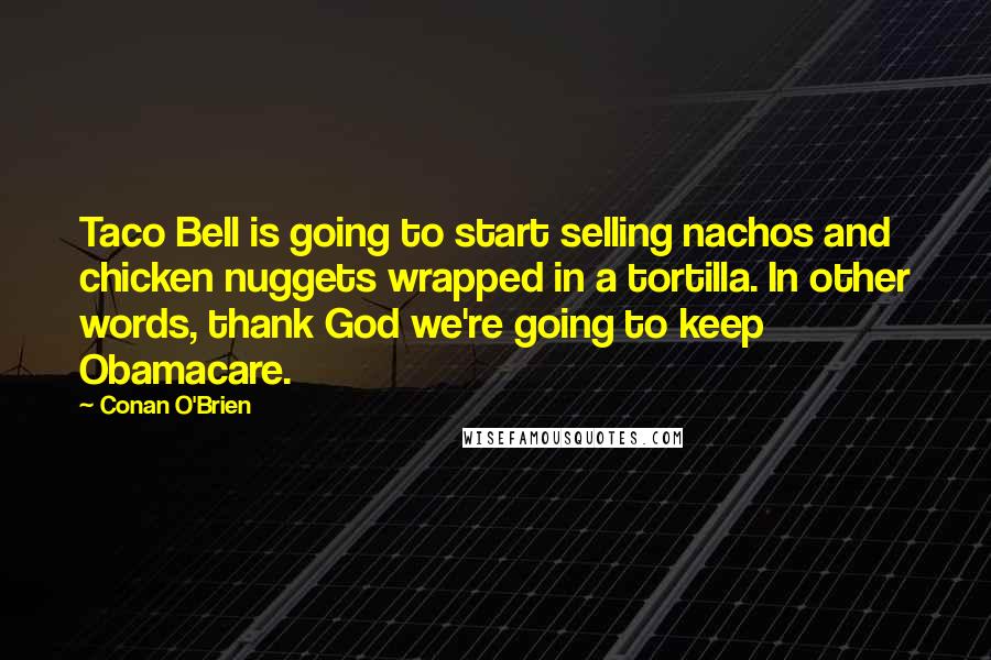 Conan O'Brien Quotes: Taco Bell is going to start selling nachos and chicken nuggets wrapped in a tortilla. In other words, thank God we're going to keep Obamacare.