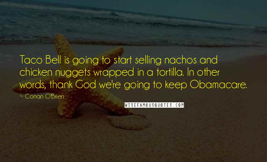 Conan O'Brien Quotes: Taco Bell is going to start selling nachos and chicken nuggets wrapped in a tortilla. In other words, thank God we're going to keep Obamacare.