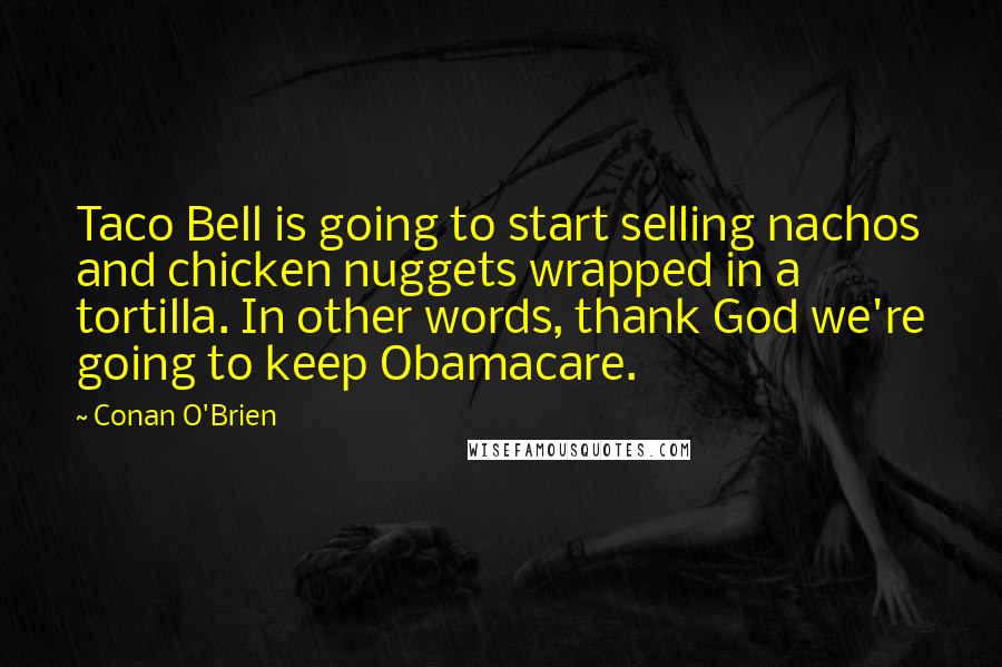 Conan O'Brien Quotes: Taco Bell is going to start selling nachos and chicken nuggets wrapped in a tortilla. In other words, thank God we're going to keep Obamacare.