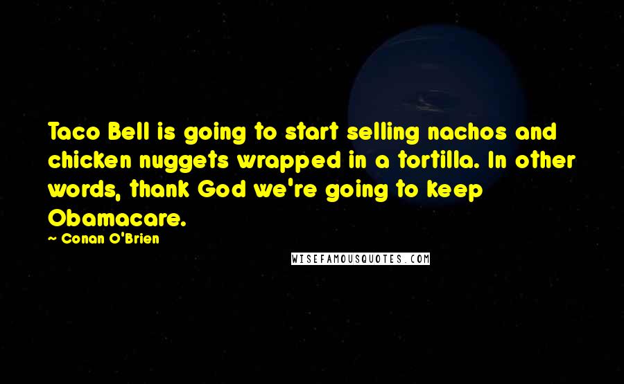 Conan O'Brien Quotes: Taco Bell is going to start selling nachos and chicken nuggets wrapped in a tortilla. In other words, thank God we're going to keep Obamacare.