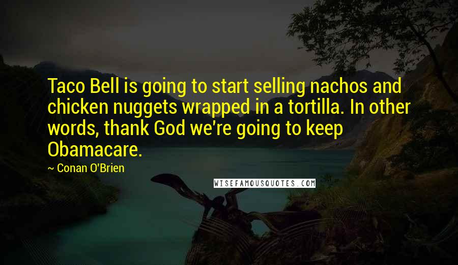 Conan O'Brien Quotes: Taco Bell is going to start selling nachos and chicken nuggets wrapped in a tortilla. In other words, thank God we're going to keep Obamacare.