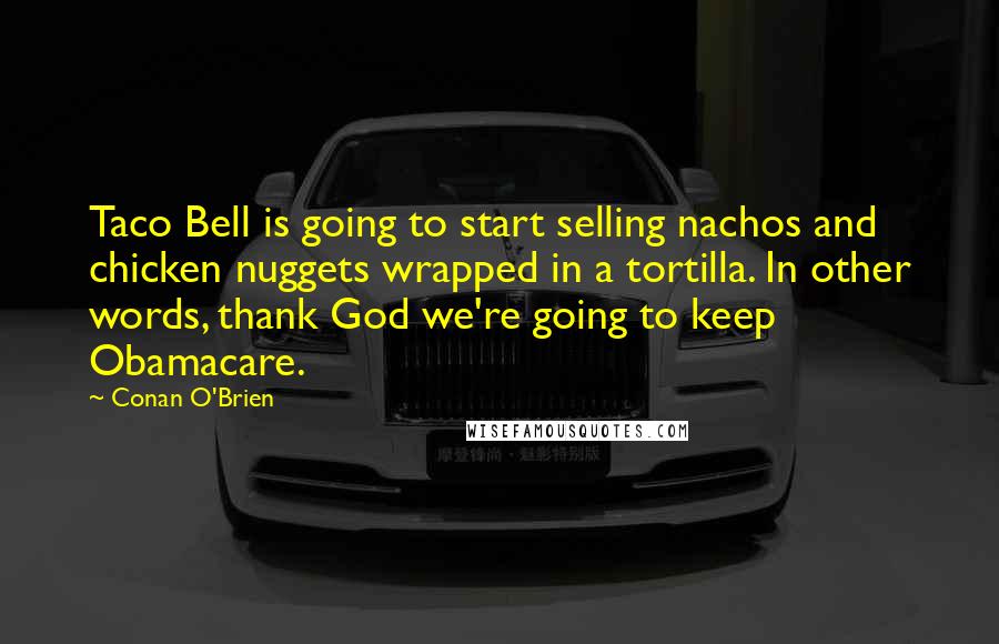 Conan O'Brien Quotes: Taco Bell is going to start selling nachos and chicken nuggets wrapped in a tortilla. In other words, thank God we're going to keep Obamacare.