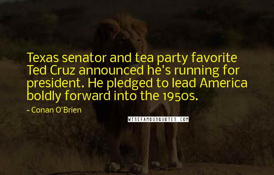 Conan O'Brien Quotes: Texas senator and tea party favorite Ted Cruz announced he's running for president. He pledged to lead America boldly forward into the 1950s.