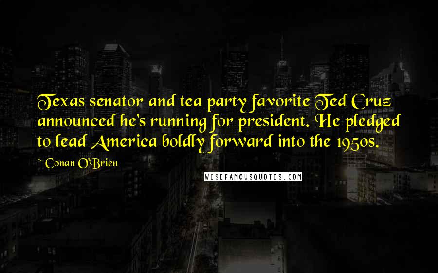 Conan O'Brien Quotes: Texas senator and tea party favorite Ted Cruz announced he's running for president. He pledged to lead America boldly forward into the 1950s.