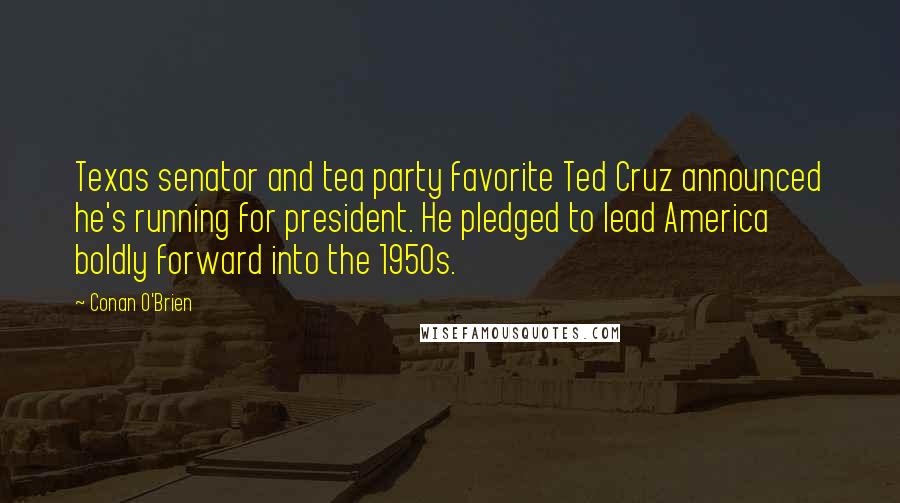 Conan O'Brien Quotes: Texas senator and tea party favorite Ted Cruz announced he's running for president. He pledged to lead America boldly forward into the 1950s.