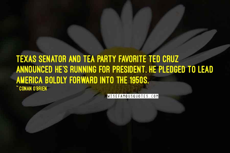 Conan O'Brien Quotes: Texas senator and tea party favorite Ted Cruz announced he's running for president. He pledged to lead America boldly forward into the 1950s.