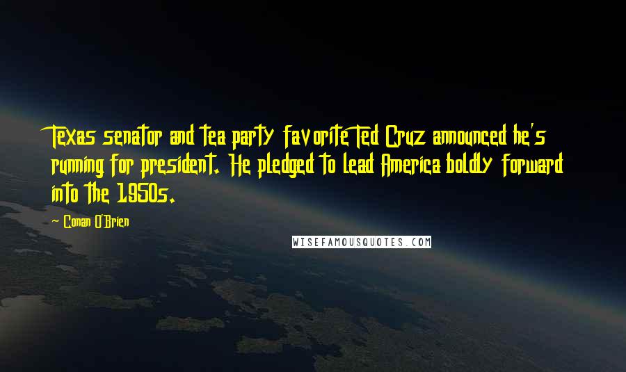 Conan O'Brien Quotes: Texas senator and tea party favorite Ted Cruz announced he's running for president. He pledged to lead America boldly forward into the 1950s.