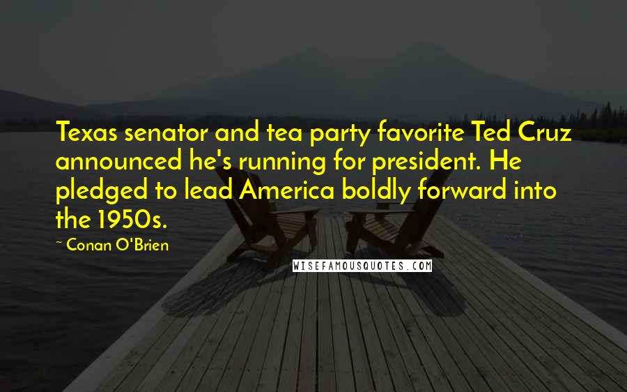 Conan O'Brien Quotes: Texas senator and tea party favorite Ted Cruz announced he's running for president. He pledged to lead America boldly forward into the 1950s.