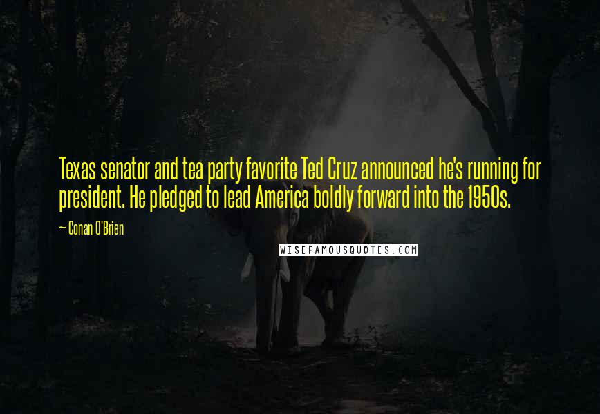 Conan O'Brien Quotes: Texas senator and tea party favorite Ted Cruz announced he's running for president. He pledged to lead America boldly forward into the 1950s.