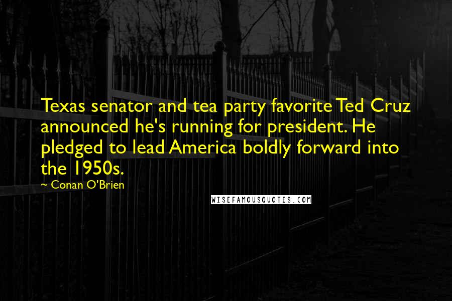Conan O'Brien Quotes: Texas senator and tea party favorite Ted Cruz announced he's running for president. He pledged to lead America boldly forward into the 1950s.