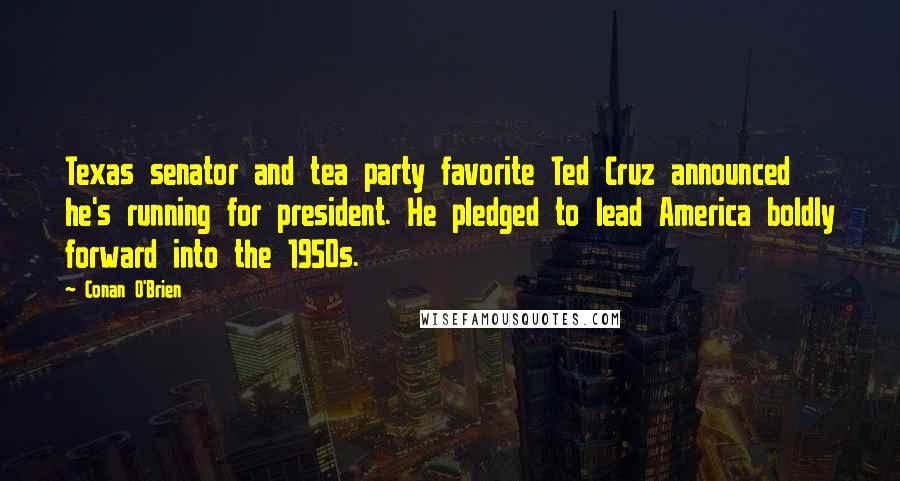 Conan O'Brien Quotes: Texas senator and tea party favorite Ted Cruz announced he's running for president. He pledged to lead America boldly forward into the 1950s.