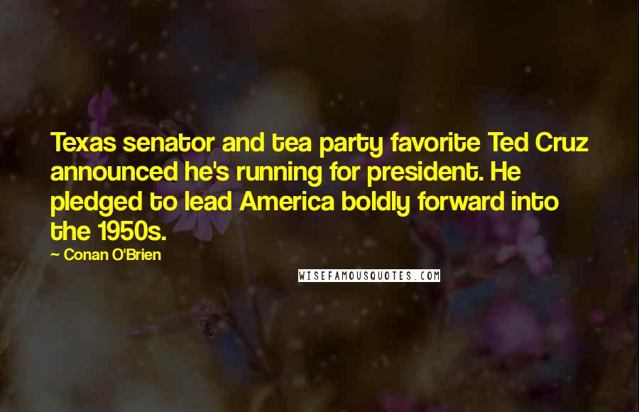 Conan O'Brien Quotes: Texas senator and tea party favorite Ted Cruz announced he's running for president. He pledged to lead America boldly forward into the 1950s.