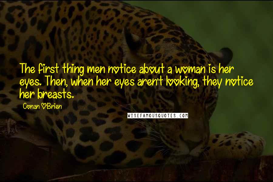 Conan O'Brien Quotes: The first thing men notice about a woman is her eyes. Then, when her eyes aren't looking, they notice her breasts.