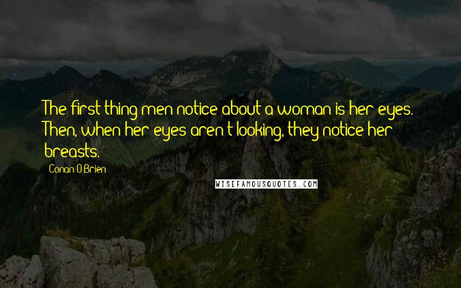 Conan O'Brien Quotes: The first thing men notice about a woman is her eyes. Then, when her eyes aren't looking, they notice her breasts.