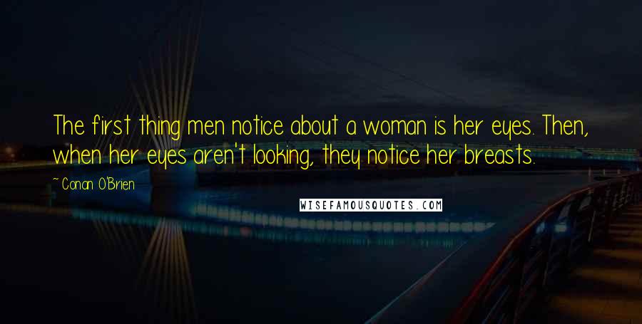 Conan O'Brien Quotes: The first thing men notice about a woman is her eyes. Then, when her eyes aren't looking, they notice her breasts.