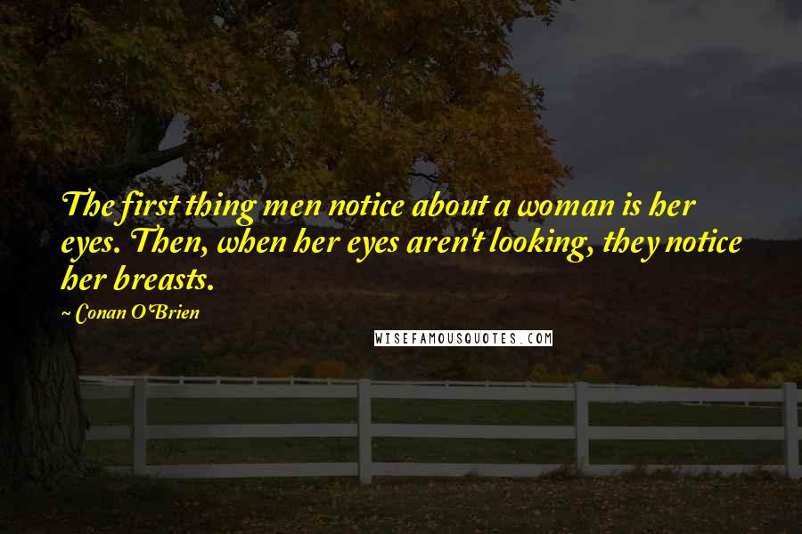 Conan O'Brien Quotes: The first thing men notice about a woman is her eyes. Then, when her eyes aren't looking, they notice her breasts.