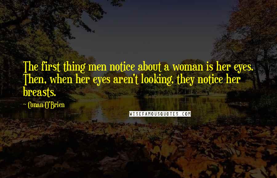 Conan O'Brien Quotes: The first thing men notice about a woman is her eyes. Then, when her eyes aren't looking, they notice her breasts.