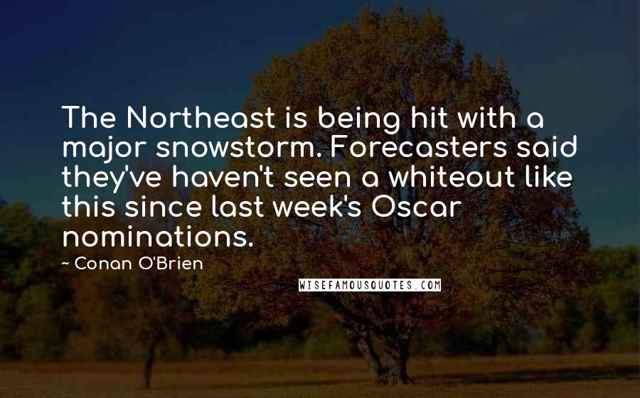 Conan O'Brien Quotes: The Northeast is being hit with a major snowstorm. Forecasters said they've haven't seen a whiteout like this since last week's Oscar nominations.