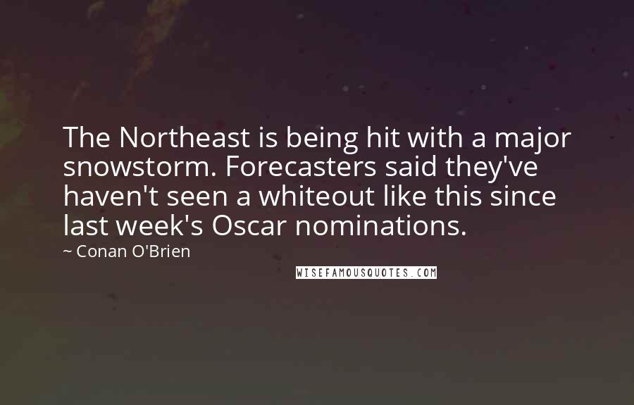 Conan O'Brien Quotes: The Northeast is being hit with a major snowstorm. Forecasters said they've haven't seen a whiteout like this since last week's Oscar nominations.