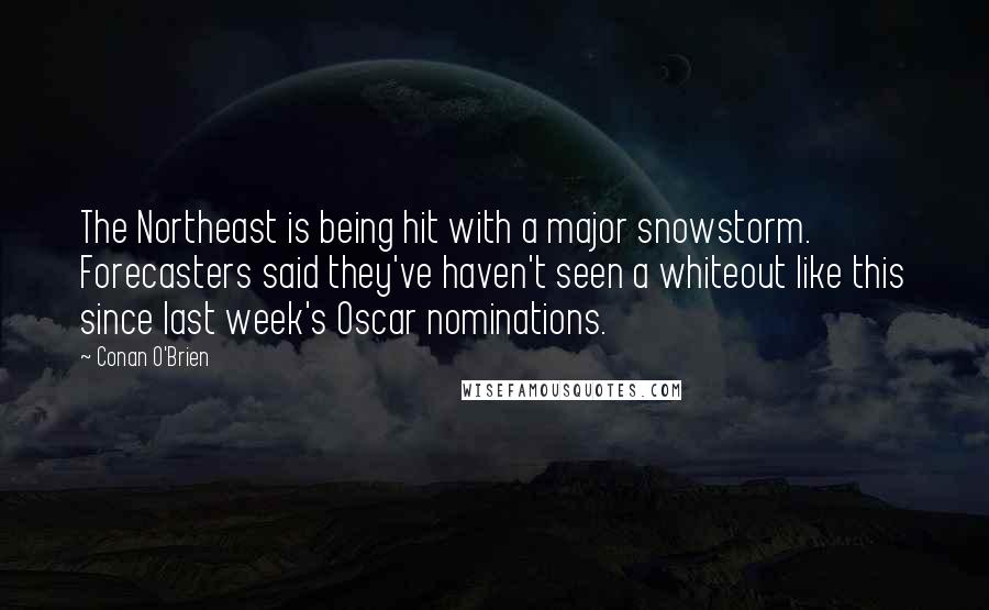 Conan O'Brien Quotes: The Northeast is being hit with a major snowstorm. Forecasters said they've haven't seen a whiteout like this since last week's Oscar nominations.