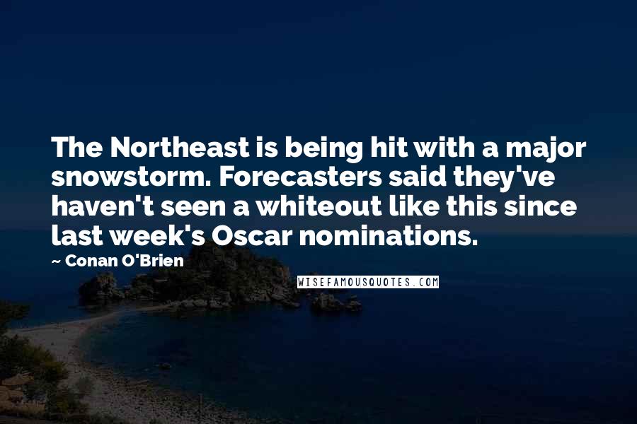 Conan O'Brien Quotes: The Northeast is being hit with a major snowstorm. Forecasters said they've haven't seen a whiteout like this since last week's Oscar nominations.