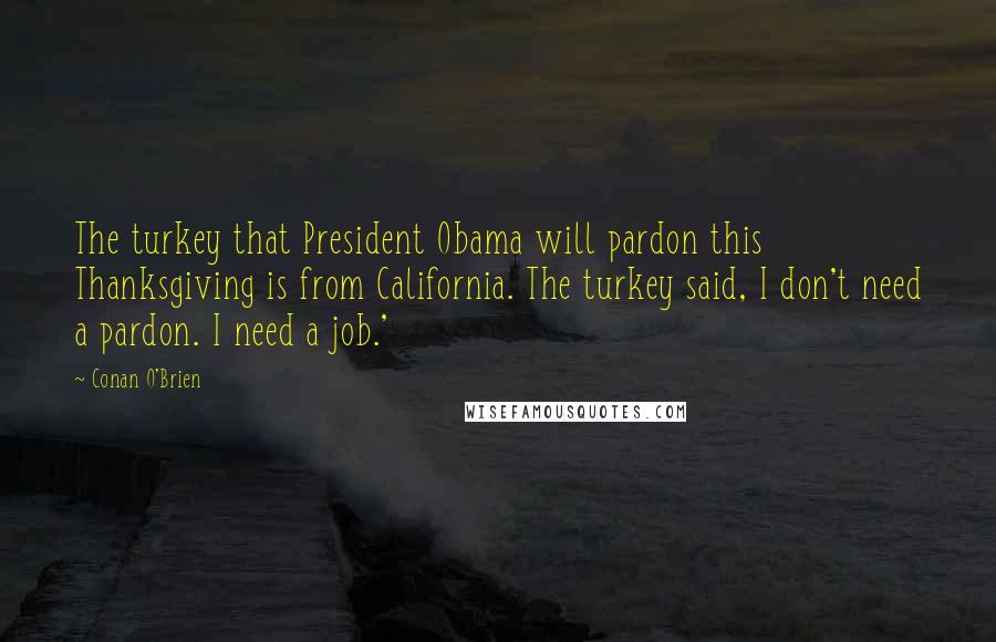 Conan O'Brien Quotes: The turkey that President Obama will pardon this Thanksgiving is from California. The turkey said, I don't need a pardon. I need a job.'