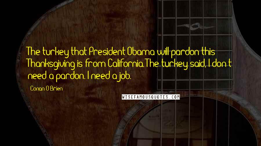 Conan O'Brien Quotes: The turkey that President Obama will pardon this Thanksgiving is from California. The turkey said, I don't need a pardon. I need a job.'