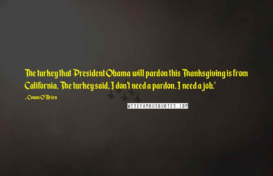 Conan O'Brien Quotes: The turkey that President Obama will pardon this Thanksgiving is from California. The turkey said, I don't need a pardon. I need a job.'
