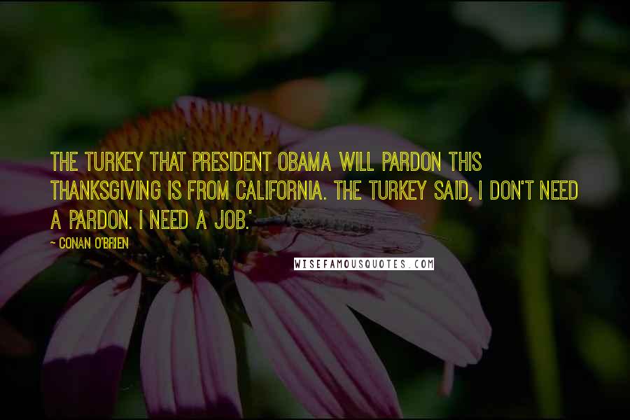 Conan O'Brien Quotes: The turkey that President Obama will pardon this Thanksgiving is from California. The turkey said, I don't need a pardon. I need a job.'