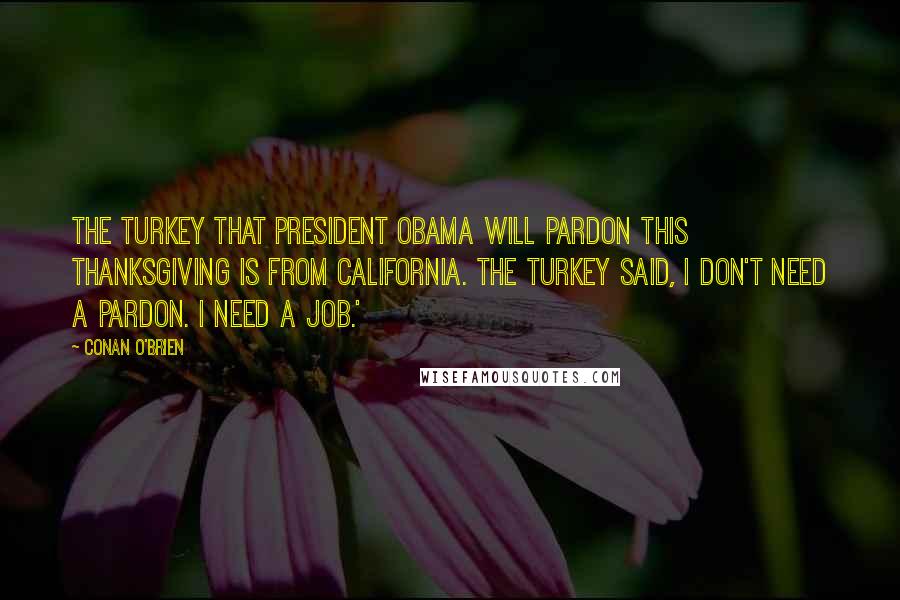 Conan O'Brien Quotes: The turkey that President Obama will pardon this Thanksgiving is from California. The turkey said, I don't need a pardon. I need a job.'