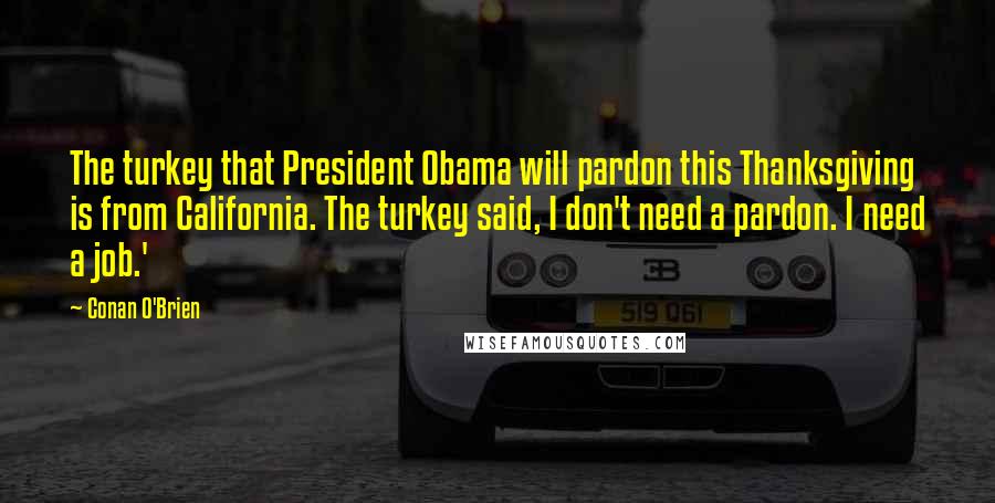 Conan O'Brien Quotes: The turkey that President Obama will pardon this Thanksgiving is from California. The turkey said, I don't need a pardon. I need a job.'