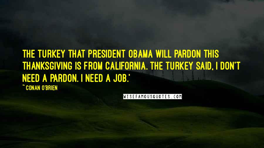 Conan O'Brien Quotes: The turkey that President Obama will pardon this Thanksgiving is from California. The turkey said, I don't need a pardon. I need a job.'