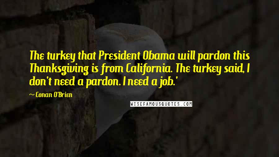 Conan O'Brien Quotes: The turkey that President Obama will pardon this Thanksgiving is from California. The turkey said, I don't need a pardon. I need a job.'