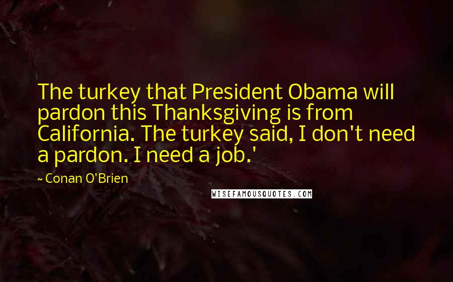 Conan O'Brien Quotes: The turkey that President Obama will pardon this Thanksgiving is from California. The turkey said, I don't need a pardon. I need a job.'