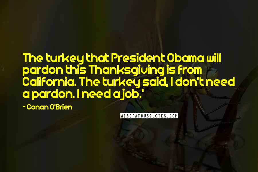 Conan O'Brien Quotes: The turkey that President Obama will pardon this Thanksgiving is from California. The turkey said, I don't need a pardon. I need a job.'