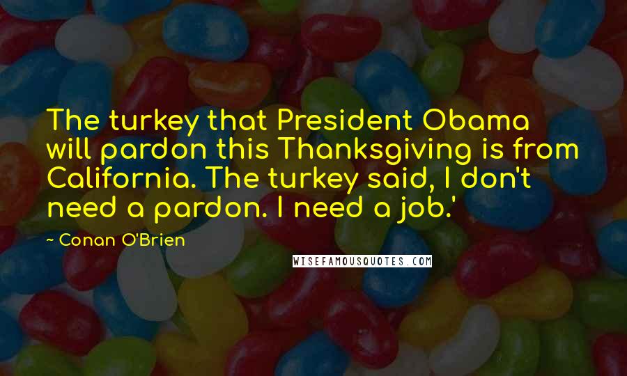 Conan O'Brien Quotes: The turkey that President Obama will pardon this Thanksgiving is from California. The turkey said, I don't need a pardon. I need a job.'