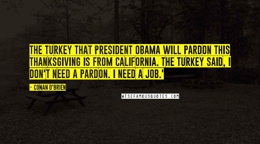 Conan O'Brien Quotes: The turkey that President Obama will pardon this Thanksgiving is from California. The turkey said, I don't need a pardon. I need a job.'